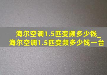 海尔空调1.5匹变频多少钱_海尔空调1.5匹变频多少钱一台