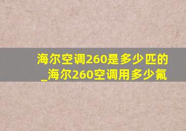 海尔空调260是多少匹的_海尔260空调用多少氟