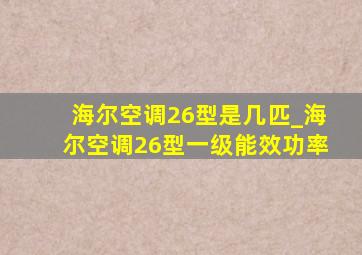 海尔空调26型是几匹_海尔空调26型一级能效功率