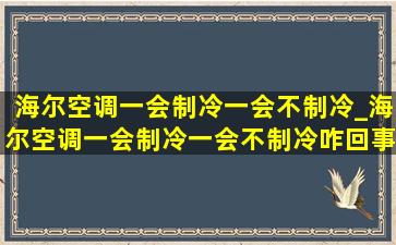 海尔空调一会制冷一会不制冷_海尔空调一会制冷一会不制冷咋回事