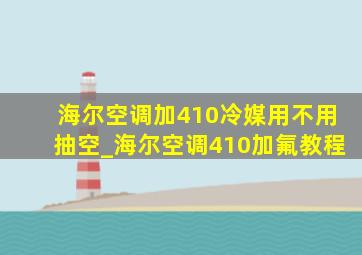 海尔空调加410冷媒用不用抽空_海尔空调410加氟教程