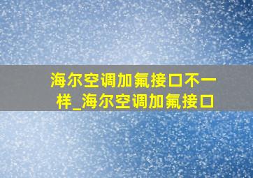 海尔空调加氟接口不一样_海尔空调加氟接口