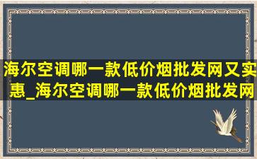 海尔空调哪一款(低价烟批发网)又实惠_海尔空调哪一款(低价烟批发网)