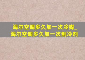 海尔空调多久加一次冷媒_海尔空调多久加一次制冷剂