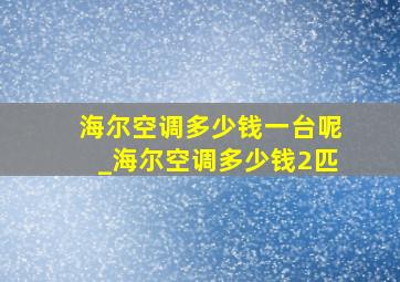 海尔空调多少钱一台呢_海尔空调多少钱2匹