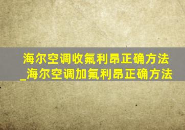 海尔空调收氟利昂正确方法_海尔空调加氟利昂正确方法