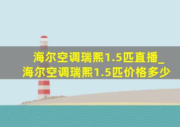 海尔空调瑞熙1.5匹直播_海尔空调瑞熙1.5匹价格多少