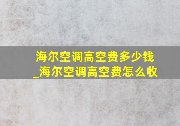 海尔空调高空费多少钱_海尔空调高空费怎么收