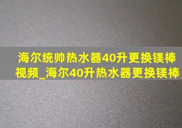 海尔统帅热水器40升更换镁棒视频_海尔40升热水器更换镁棒