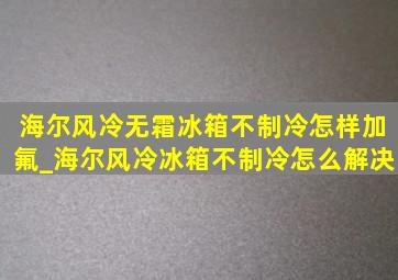 海尔风冷无霜冰箱不制冷怎样加氟_海尔风冷冰箱不制冷怎么解决