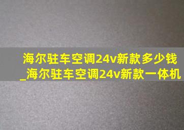 海尔驻车空调24v新款多少钱_海尔驻车空调24v新款一体机