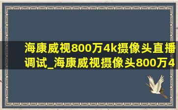 海康威视800万4k摄像头直播调试_海康威视摄像头800万4k