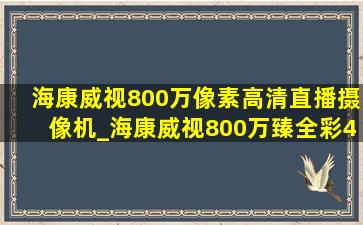 海康威视800万像素高清直播摄像机_海康威视800万臻全彩4k摄像头