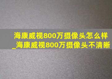 海康威视800万摄像头怎么样_海康威视800万摄像头不清晰