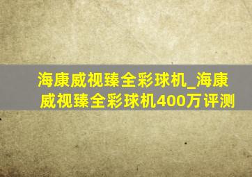 海康威视臻全彩球机_海康威视臻全彩球机400万评测