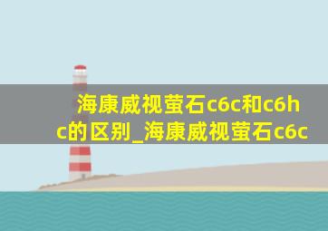 海康威视萤石c6c和c6hc的区别_海康威视萤石c6c