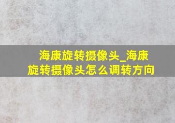 海康旋转摄像头_海康旋转摄像头怎么调转方向