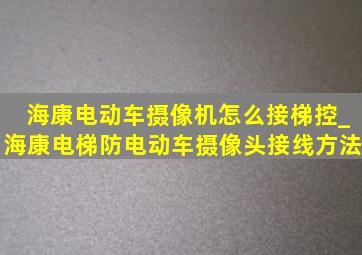 海康电动车摄像机怎么接梯控_海康电梯防电动车摄像头接线方法