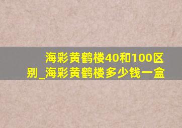 海彩黄鹤楼40和100区别_海彩黄鹤楼多少钱一盒