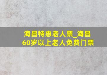 海昌特惠老人票_海昌60岁以上老人免费门票