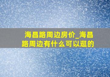 海昌路周边房价_海昌路周边有什么可以逛的