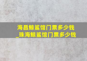 海昌鲸鲨馆门票多少钱_珠海鲸鲨馆门票多少钱