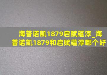 海普诺凯1879启赋蕴淳_海普诺凯1879和启赋蕴淳哪个好