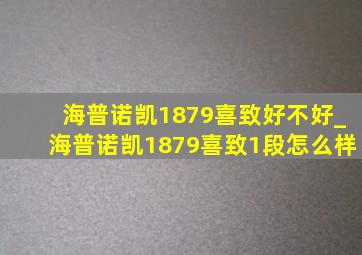 海普诺凯1879喜致好不好_海普诺凯1879喜致1段怎么样