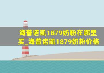 海普诺凯1879奶粉在哪里买_海普诺凯1879奶粉价格