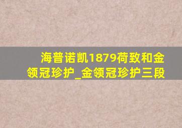 海普诺凯1879荷致和金领冠珍护_金领冠珍护三段