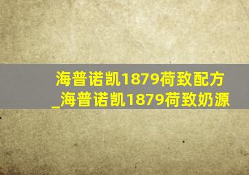 海普诺凯1879荷致配方_海普诺凯1879荷致奶源