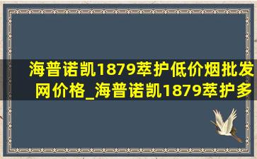 海普诺凯1879萃护(低价烟批发网)价格_海普诺凯1879萃护多少钱一桶