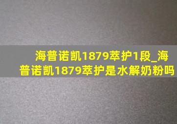 海普诺凯1879萃护1段_海普诺凯1879萃护是水解奶粉吗