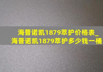 海普诺凯1879萃护价格表_海普诺凯1879萃护多少钱一桶