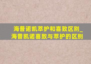 海普诺凯萃护和喜致区别_海普凯诺喜致与萃护的区别