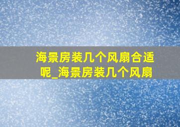 海景房装几个风扇合适呢_海景房装几个风扇