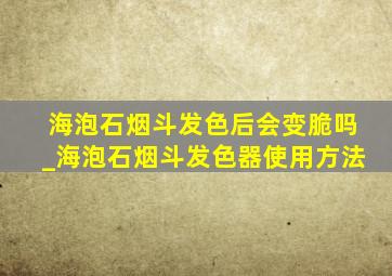 海泡石烟斗发色后会变脆吗_海泡石烟斗发色器使用方法