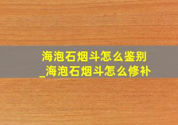 海泡石烟斗怎么鉴别_海泡石烟斗怎么修补