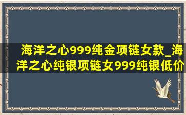 海洋之心999纯金项链女款_海洋之心纯银项链女999纯银(低价烟批发网)