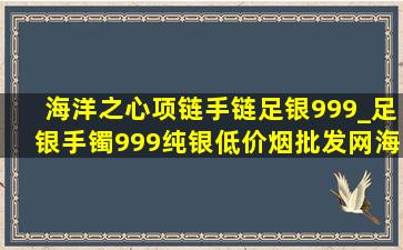 海洋之心项链手链足银999_足银手镯999纯银(低价烟批发网)海洋之心