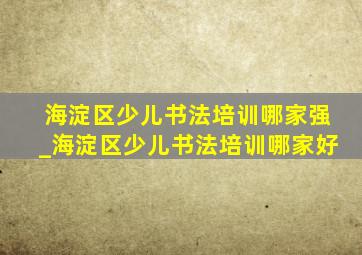 海淀区少儿书法培训哪家强_海淀区少儿书法培训哪家好