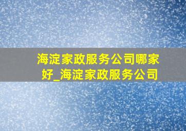 海淀家政服务公司哪家好_海淀家政服务公司