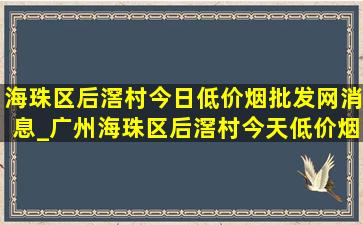 海珠区后滘村今日(低价烟批发网)消息_广州海珠区后滘村今天(低价烟批发网)消息