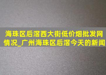 海珠区后滘西大街(低价烟批发网)情况_广州海珠区后滘今天的新闻