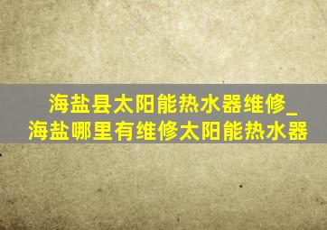 海盐县太阳能热水器维修_海盐哪里有维修太阳能热水器