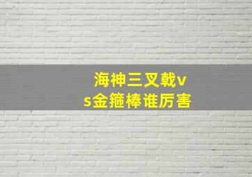 海神三叉戟vs金箍棒谁厉害