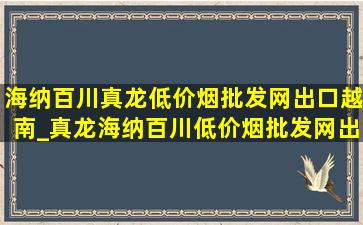 海纳百川真龙(低价烟批发网)出口越南_真龙海纳百川(低价烟批发网)出口版价格