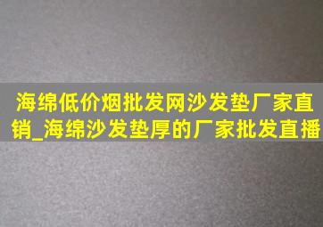 海绵(低价烟批发网)沙发垫厂家直销_海绵沙发垫厚的厂家批发直播