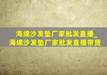 海绵沙发垫厂家批发直播_海绵沙发垫厂家批发直播带货