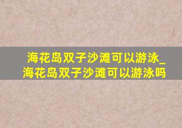 海花岛双子沙滩可以游泳_海花岛双子沙滩可以游泳吗